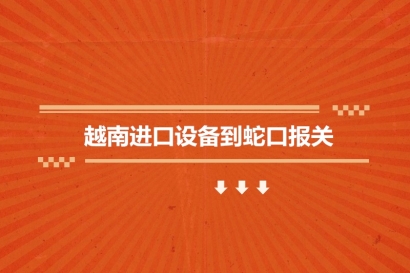 越南進(jìn)口設(shè)備到蛇口報關(guān)的流程步驟