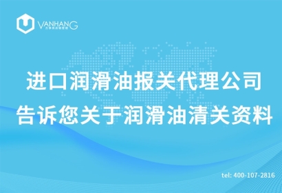 進口潤滑油報關(guān)代理公司告訴您關(guān)于潤滑油清關(guān)資料