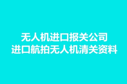 無人機進口報關公司:進口航拍無人機清關資料